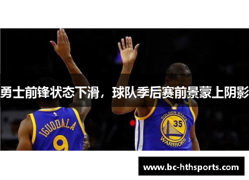 勇士前锋状态下滑，球队季后赛前景蒙上阴影