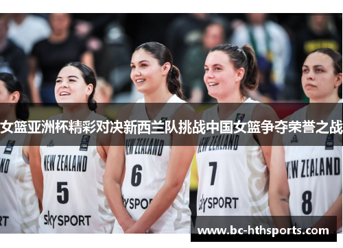 女篮亚洲杯精彩对决新西兰队挑战中国女篮争夺荣誉之战