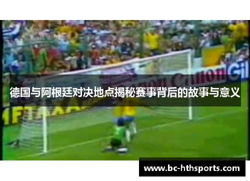 德国与阿根廷对决地点揭秘赛事背后的故事与意义