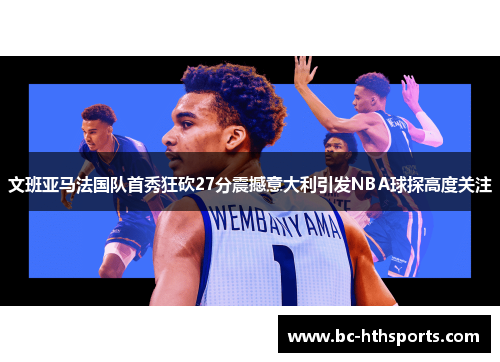 文班亚马法国队首秀狂砍27分震撼意大利引发NBA球探高度关注