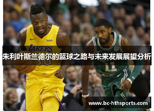 朱利叶斯兰德尔的篮球之路与未来发展展望分析