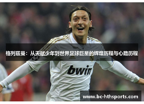 格列兹曼：从天赋少年到世界足球巨星的辉煌历程与心路历程