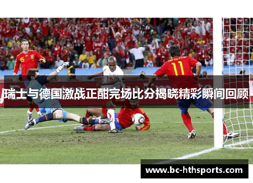 瑞士与德国激战正酣完场比分揭晓精彩瞬间回顾