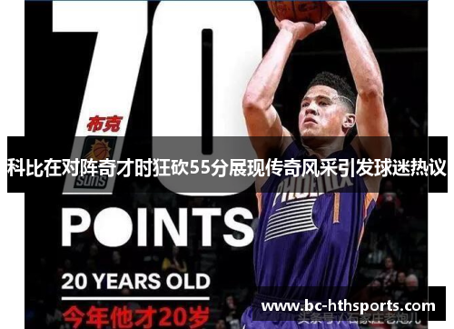 科比在对阵奇才时狂砍55分展现传奇风采引发球迷热议