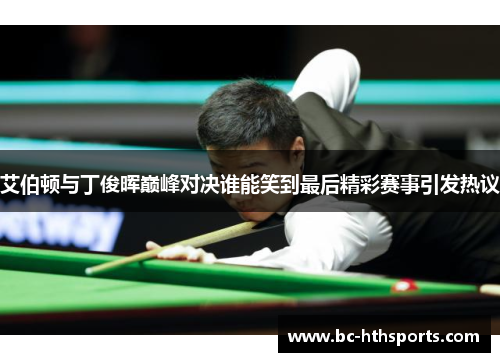 艾伯顿与丁俊晖巅峰对决谁能笑到最后精彩赛事引发热议
