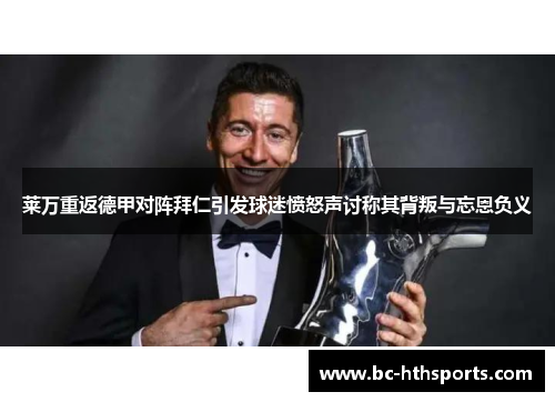 莱万重返德甲对阵拜仁引发球迷愤怒声讨称其背叛与忘恩负义