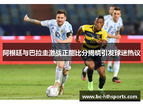 阿根廷与巴拉圭激战正酣比分揭晓引发球迷热议
