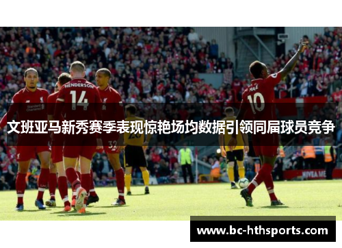 文班亚马新秀赛季表现惊艳场均数据引领同届球员竞争