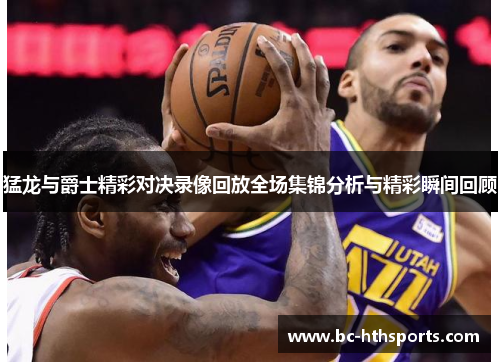 猛龙与爵士精彩对决录像回放全场集锦分析与精彩瞬间回顾